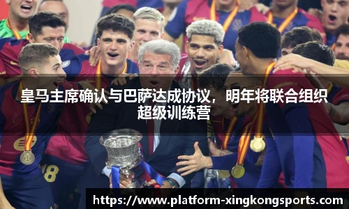 皇马主席确认与巴萨达成协议，明年将联合组织超级训练营