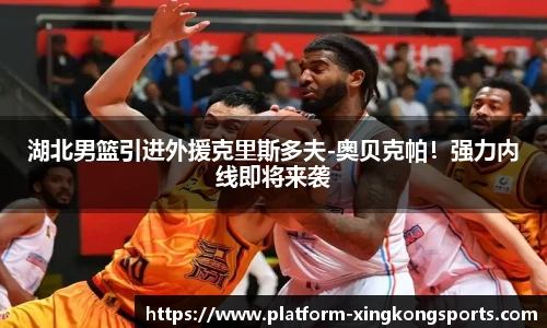 湖北男篮引进外援克里斯多夫-奥贝克帕!强力内线即将来袭