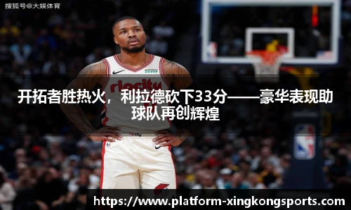 开拓者胜热火,利拉德砍下33分——豪华表现助球队再创辉煌