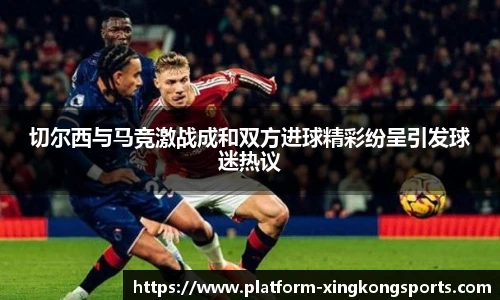 切尔西与马竞激战成和双方进球精彩纷呈引发球迷热议
