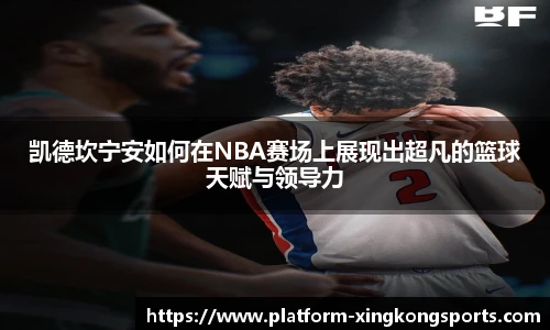 凯德坎宁安如何在NBA赛场上展现出超凡的篮球天赋与领导力