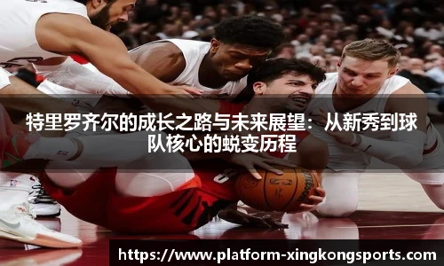 特里罗齐尔的成长之路与未来展望:从新秀到球队核心的蜕变历程