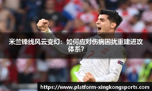 米兰锋线风云变幻:如何应对伤病困扰重建进攻体系?