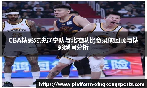 CBA精彩对决辽宁队与北控队比赛录像回顾与精彩瞬间分析