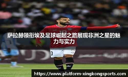 萨拉赫领衔埃及足球崛起之路展现非洲之星的魅力与实力