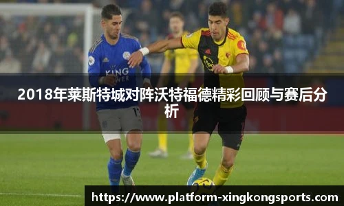 2018年莱斯特城对阵沃特福德精彩回顾与赛后分析
