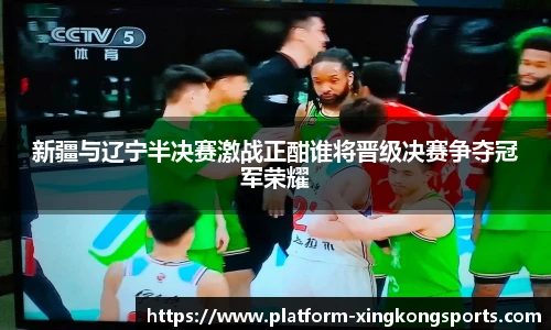 新疆与辽宁半决赛激战正酣谁将晋级决赛争夺冠军荣耀