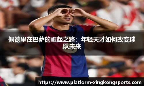 佩德里在巴萨的崛起之路:年轻天才如何改变球队未来